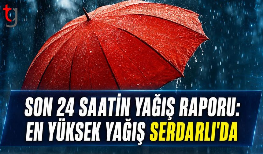 Son 24 Saatin Yağış Raporu: En Yüksek Yağış Serdarlı'da