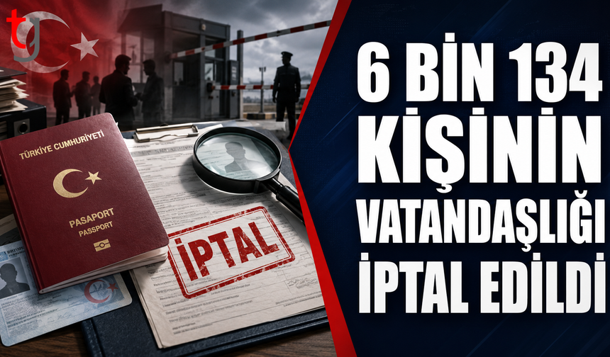 6 Bin 134 Kişinin Vatandaşlığının İptal Edildi