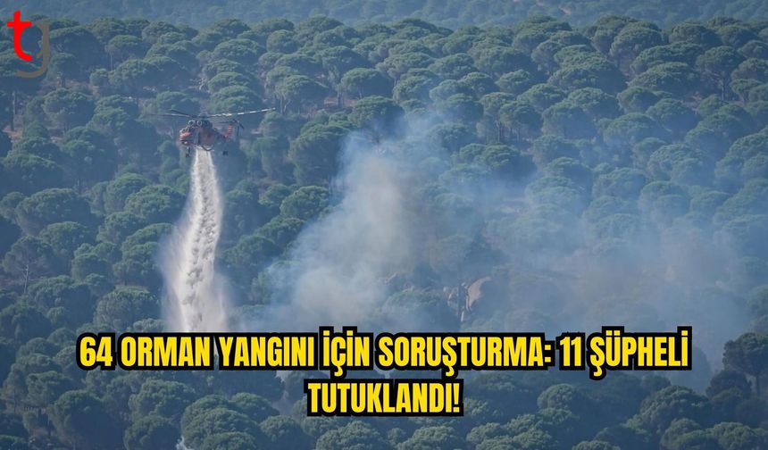 64 Orman Yangını Soruşturmasında 11 Şüpheli Tutuklandı