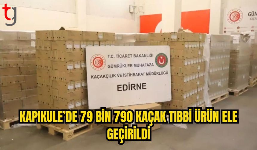KAPIKULE’DE 79 BİN 790 KAÇAK TIBBİ ÜRÜN ELE GEÇİRİLDİ