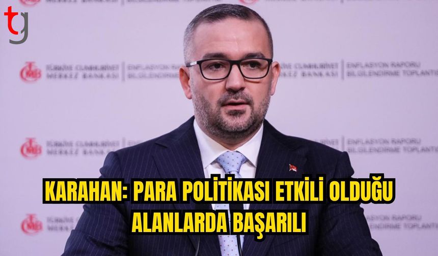 KARAHAN: PARA POLİTİKASININ ETKİLEYEBİLDİĞİ ALANLARDA OLUMLU SONUÇLAR ALIYORUZ