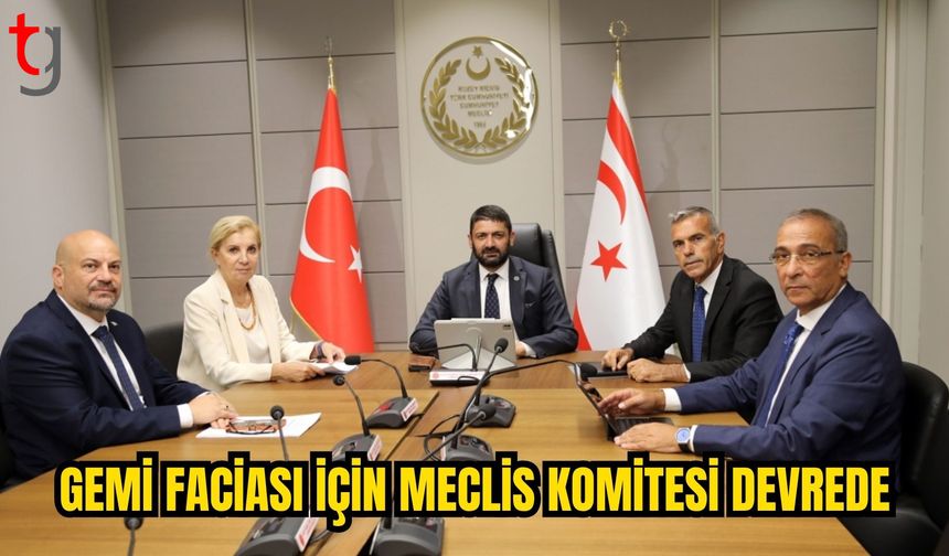 Gemi faciasını araştıracak Meclis Komitesi bugün çalışmalarına başlıyor