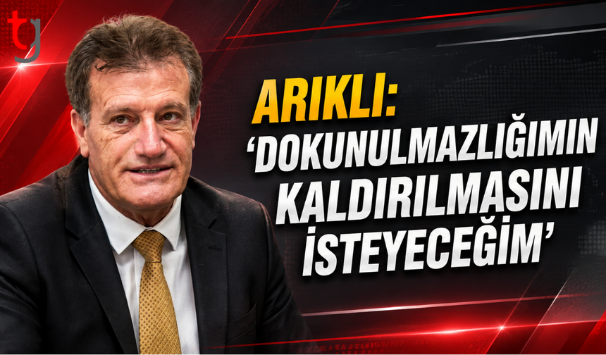 ARIKLI: “DOKUNULMAZLIĞIMIN KALDIRILMASINI İSTEYECEĞİM”