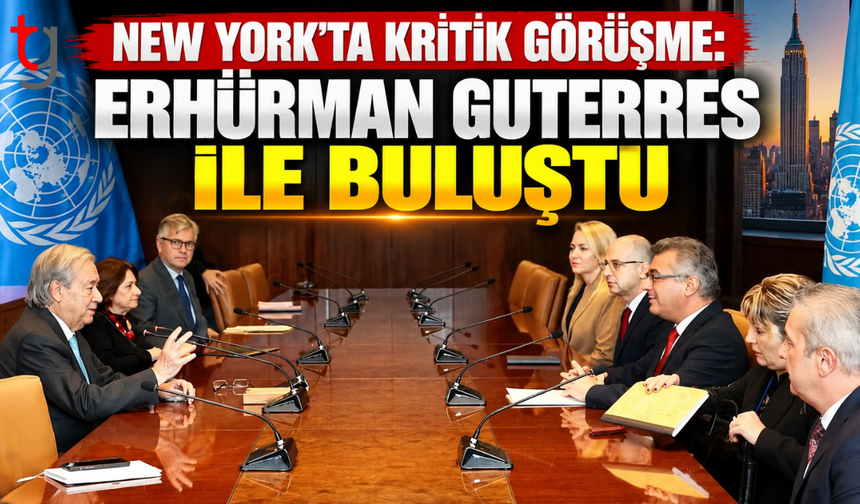 NEW YORK’TA KRİTİK GÖRÜŞME: ERHÜRMAN GUTERRES İLE BULUŞTU