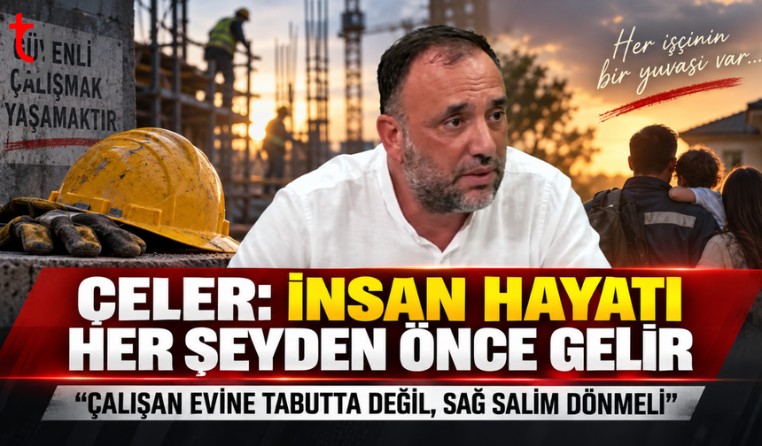 Çeler: “Çalışan Evine Tabutta Değil, Sağ Salim Dönmeli”
