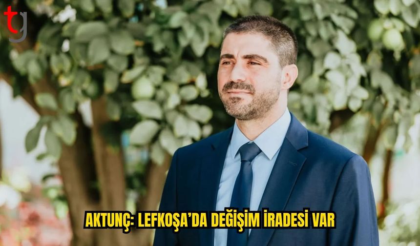 AKTUNÇ: LEFKOŞA’DA DEĞİŞİM YÖNÜNDE GÜÇLÜ BİR İRADE VAR