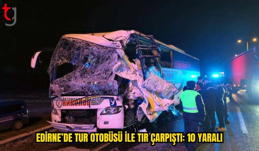 EDİRNE’DE TUR OTOBÜSÜ İLE TIR ÇARPIŞTI: 10 YARALI