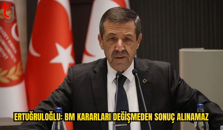 ERTUĞRULOĞLU: BM KARARLARI DEĞİŞMEDEN KIBRIS SORUNUNDA SONUÇ ALINAMAZ