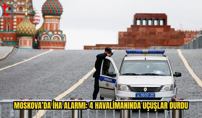 MOSKOVA’DA İHA ALARMI: 4 HAVALİMANINDA UÇUŞLARA GEÇİCİ KISITLAMA