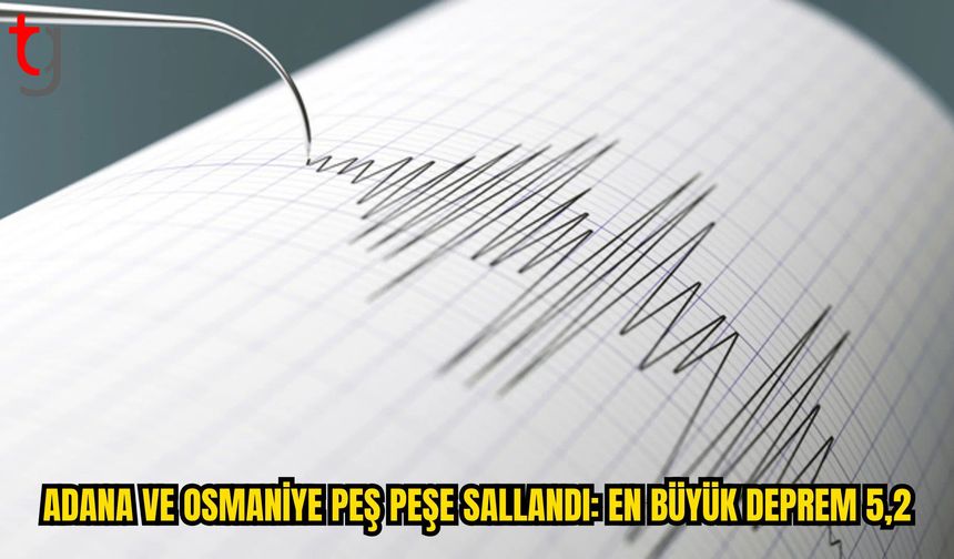 Adana ve Osmaniye Peş Peşe Sallandı: En Büyük Deprem 5,2