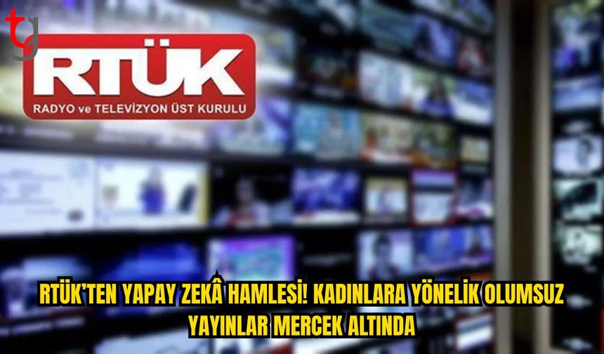 RTÜK’TEN YAPAY ZEKÂ HAMLESİ: KADINLARA YÖNELİK OLUMSUZ YAYINLAR TAKİBE ALINACAK