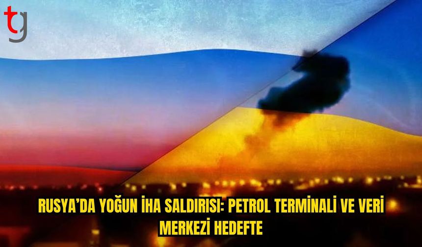 Rusya’da Yoğun İHA Saldırıları: Petrol Terminali ve Veri Merkezi Hedef Alındı
