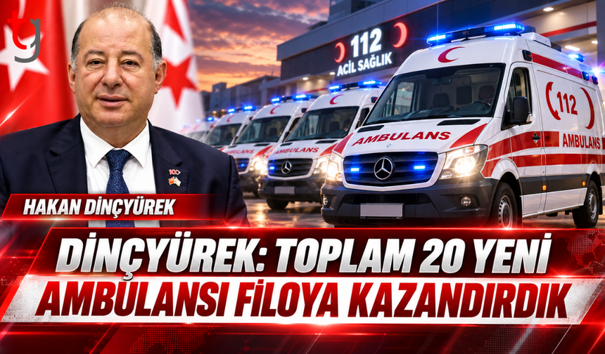 DİNÇYÜREK: TOPLAM 20 YENİ AMBULANSI FİLOYA KAZANDIRDIK