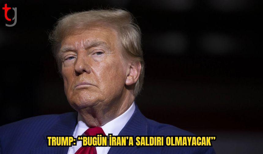 TRUMP: BUGÜN İRAN’A SALDIRI OLMAYACAK