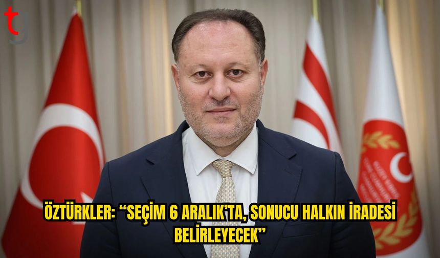 Öztürkler: “Seçim 6 Aralık’ta, Son Sözü Halk Söyleyecek”